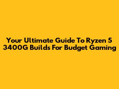 Your Ultimate Guide To Ryzen 5 3400G Builds For Budget Gaming