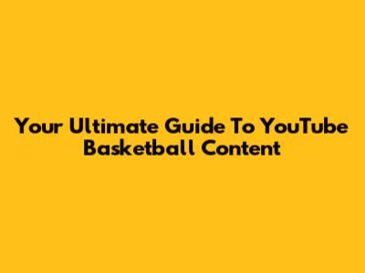 Your Ultimate Guide To YouTube Basketball Content