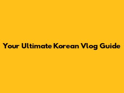 Your Ultimate Korean Vlog Guide