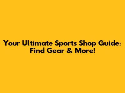 Your Ultimate Sports Shop Guide: Find Gear & More!