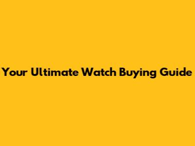 Your Ultimate Watch Buying Guide