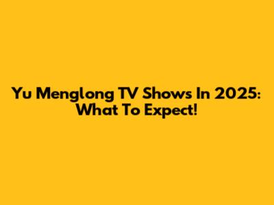 Yu Menglong TV Shows In 2025: What To Expect!