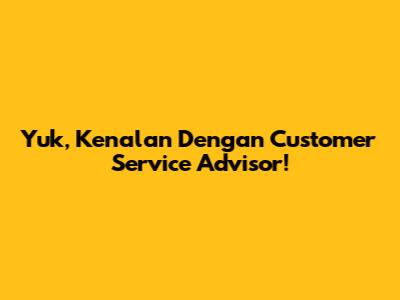 Yuk, Kenalan Dengan Customer Service Advisor!