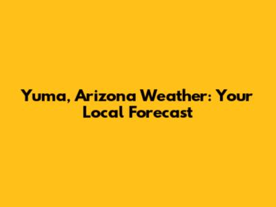 Yuma, Arizona Weather: Your Local Forecast