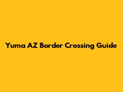 Yuma AZ Border Crossing Guide