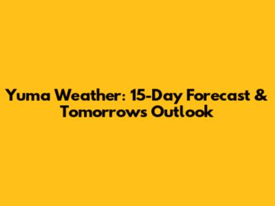 Yuma Weather: 15-Day Forecast & Tomorrow's Outlook