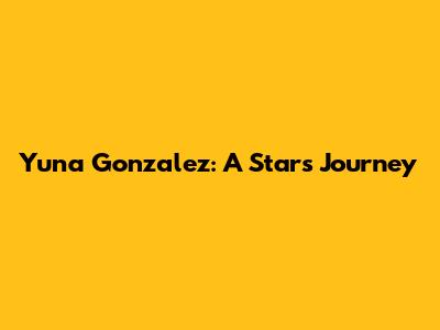 Yuna Gonzalez: A Star's Journey