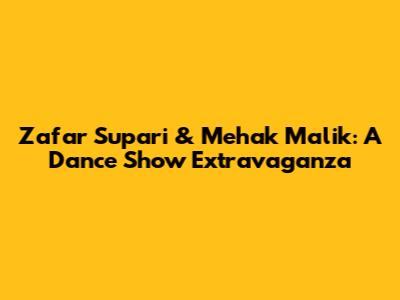 Zafar Supari & Mehak Malik: A Dance Show Extravaganza