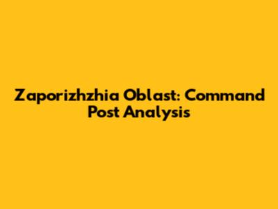 Zaporizhzhia Oblast: Command Post Analysis
