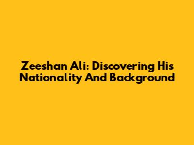 Zeeshan Ali: Discovering His Nationality And Background