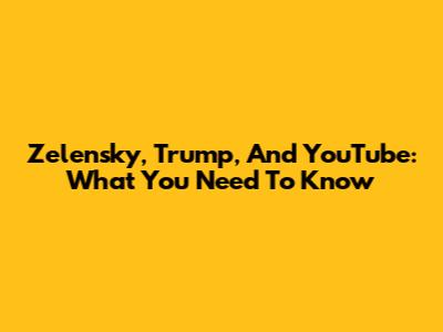 Zelensky, Trump, And YouTube: What You Need To Know