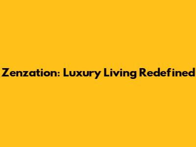 Zenzation: Luxury Living Redefined