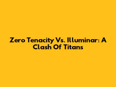 Zero Tenacity Vs. Illuminar: A Clash Of Titans