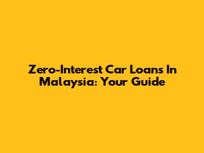 Zero-Interest Car Loans In Malaysia: Your Guide