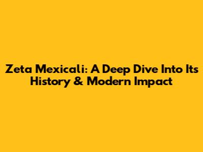 Zeta Mexicali: A Deep Dive Into Its History & Modern Impact