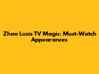 Zhao Lusi's TV Magic: Must-Watch Appearances
