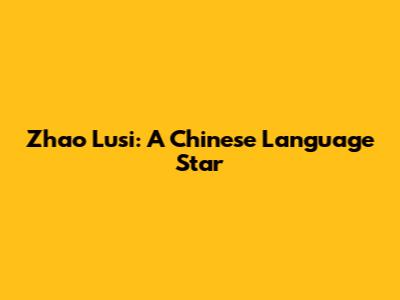 Zhao Lusi: A Chinese Language Star