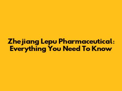 Zhejiang Lepu Pharmaceutical: Everything You Need To Know