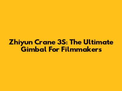 Zhiyun Crane 3S: The Ultimate Gimbal For Filmmakers