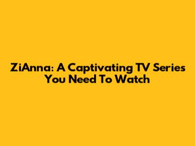 ZiAnna: A Captivating TV Series You Need To Watch