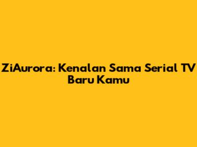 ZiAurora: Kenalan Sama Serial TV Baru Kamu