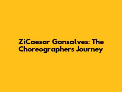 ZiCaesar Gonsalves: The Choreographer's Journey