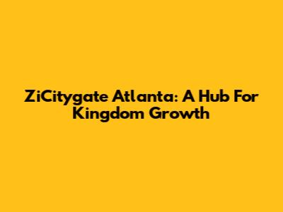 ZiCitygate Atlanta: A Hub For Kingdom Growth