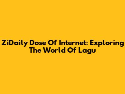 ZiDaily Dose Of Internet: Exploring The World Of Lagu