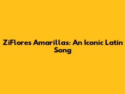 ZiFlores Amarillas: An Iconic Latin Song