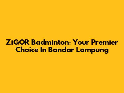 ZiGOR Badminton: Your Premier Choice In Bandar Lampung