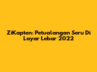ZiKapten: Petualangan Seru Di Layar Lebar 2022