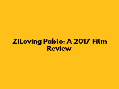ZiLoving Pablo: A 2017 Film Review