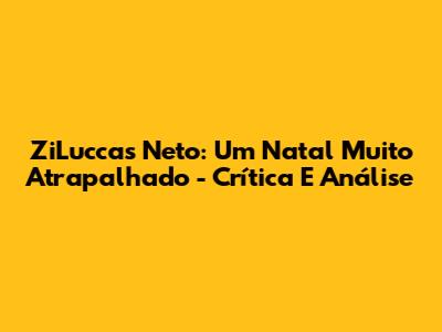 ZiLuccas Neto: Um Natal Muito Atrapalhado - Crítica E Análise