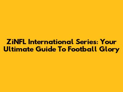 ZiNFL International Series: Your Ultimate Guide To Football Glory
