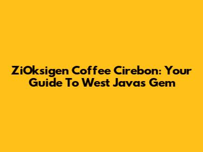 ZiOksigen Coffee Cirebon: Your Guide To West Java's Gem