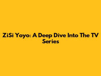 ZiSi Yoyo: A Deep Dive Into The TV Series