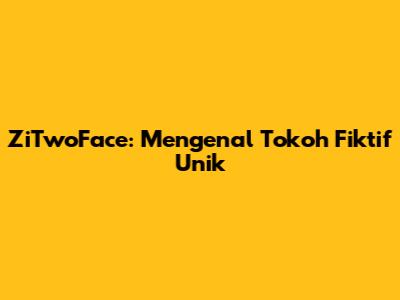 ZiTwoFace: Mengenal Tokoh Fiktif Unik