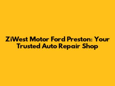 ZiWest Motor Ford Preston: Your Trusted Auto Repair Shop