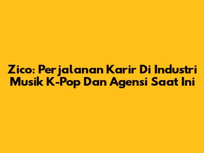 Zico: Perjalanan Karir Di Industri Musik K-Pop Dan Agensi Saat Ini