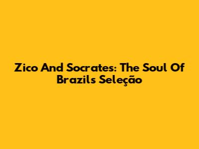 Zico And Socrates: The Soul Of Brazil's Seleção