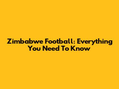 Zimbabwe Football: Everything You Need To Know