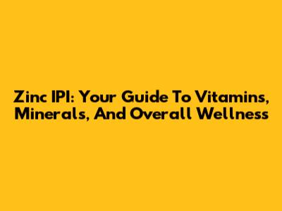 Zinc IPI: Your Guide To Vitamins, Minerals, And Overall Wellness