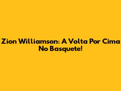 Zion Williamson: A Volta Por Cima No Basquete!