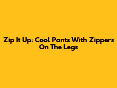 Zip It Up: Cool Pants With Zippers On The Legs