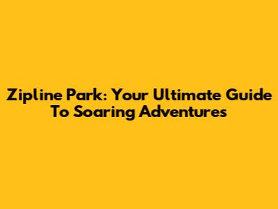 Zipline Park: Your Ultimate Guide To Soaring Adventures