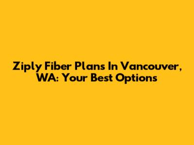Ziply Fiber Plans In Vancouver, WA: Your Best Options