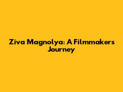 Ziva Magnolya: A Filmmaker's Journey