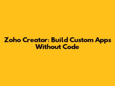 Zoho Creator: Build Custom Apps Without Code
