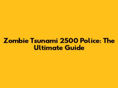 Zombie Tsunami 2500 Police: The Ultimate Guide