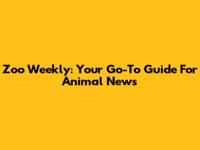Zoo Weekly: Your Go-To Guide For Animal News